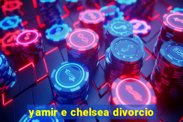 yamir e chelsea divorcio